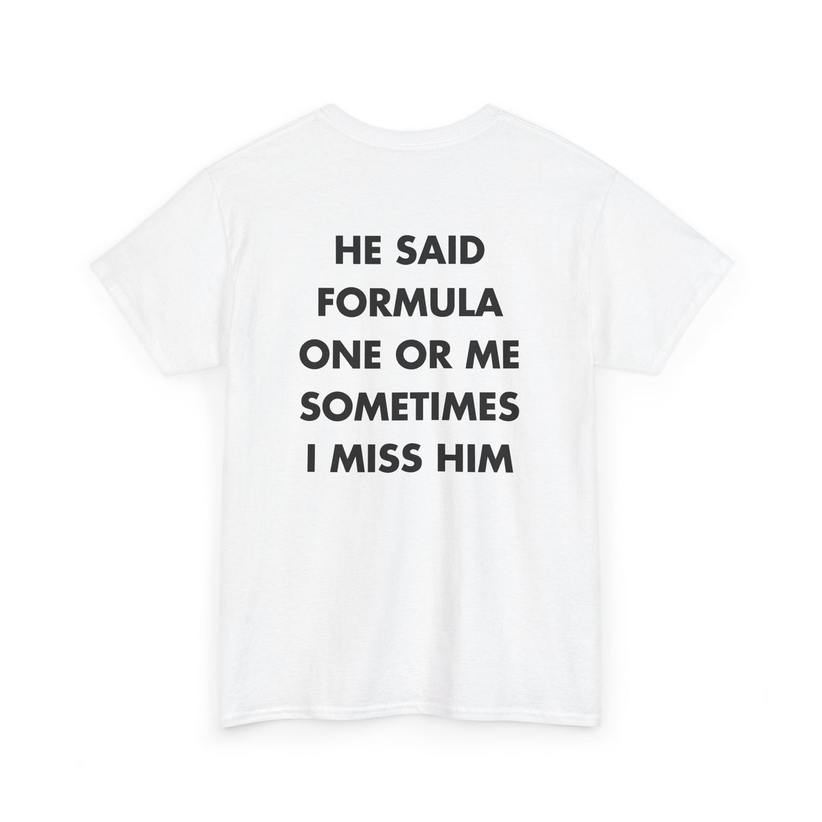 White T-shirt with HE SAID FORMULA ONE OR ME SOMETIMES I MISS HIM back print