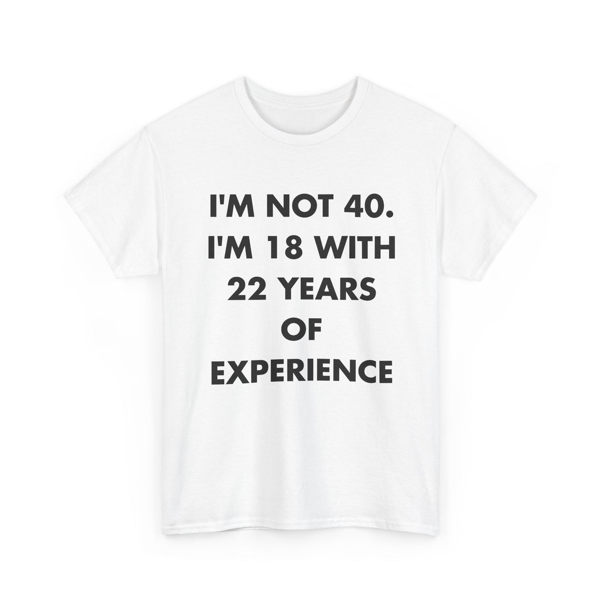 White T-shirt with I'M NOT 40. I'M 18 WITH 22 YEARS OF EXPERIENCE front print