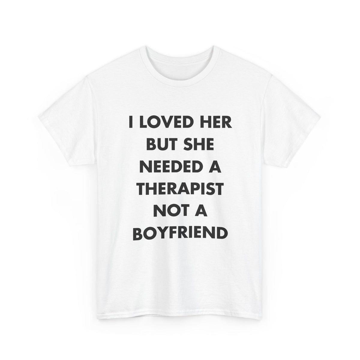 White T-shirt with I LOVED HER BUT SHE NEEDED A THERAPIST NOT A BOYFRIEND front print