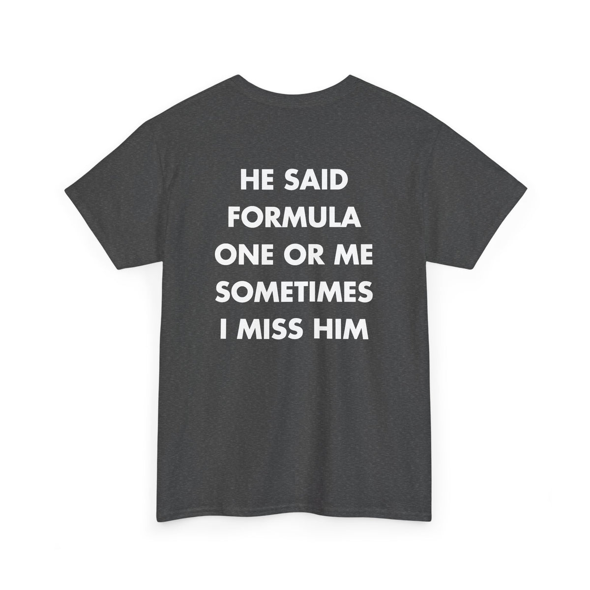 Dark Heather T-shirt with HE SAID FORMULA ONE OR ME SOMETIMES I MISS HIM back print