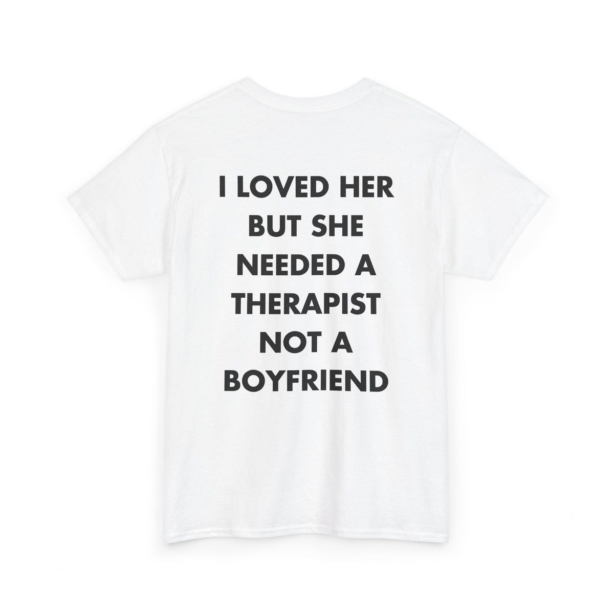 White T-shirt with I LOVED HER BUT SHE NEEDED A THERAPIST NOT A BOYFRIEND back print
