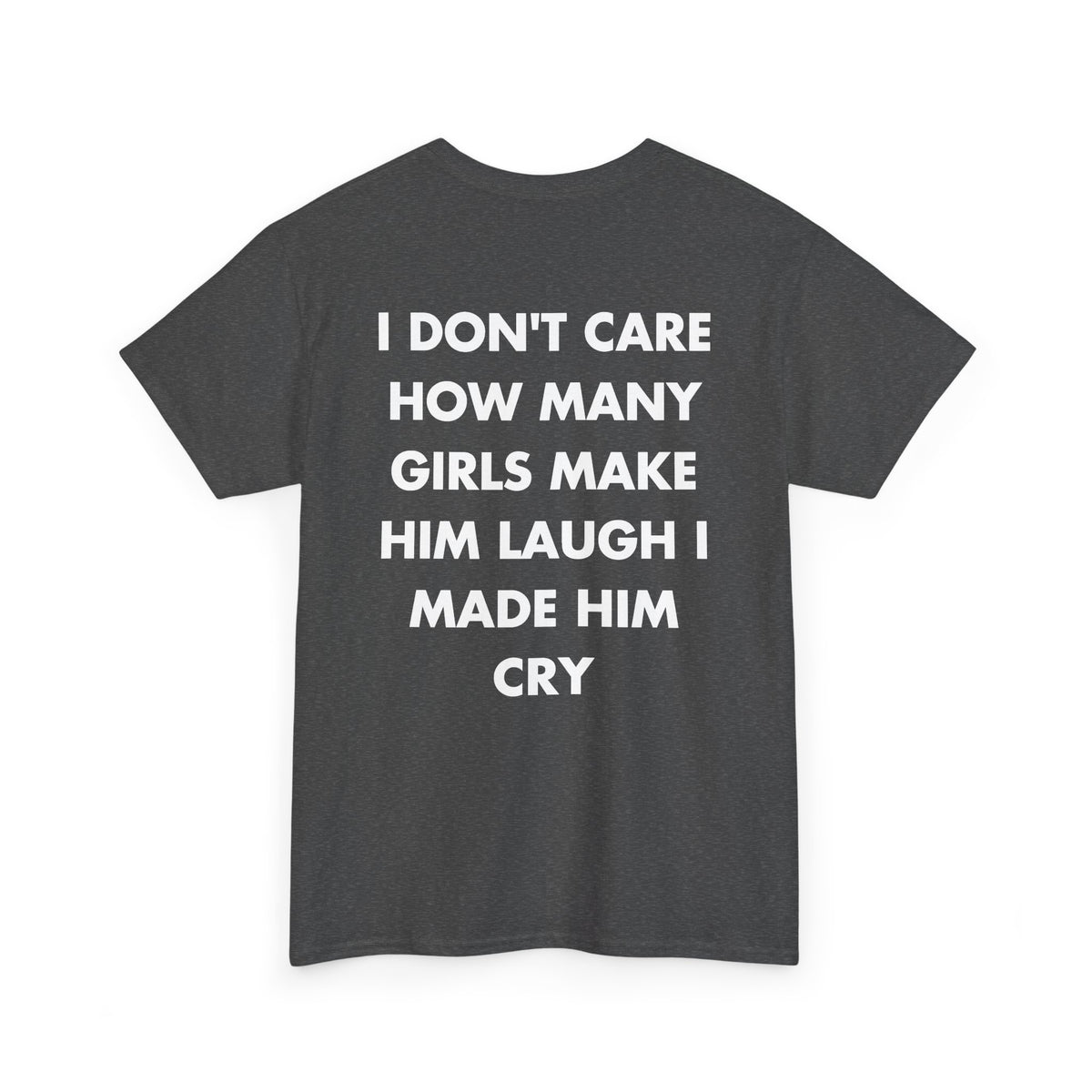 Dark Heather T-shirt with I DON'T CARE HOW MANY GIRLS MAKE HIM LAUGH I MADE HIM CRY back print