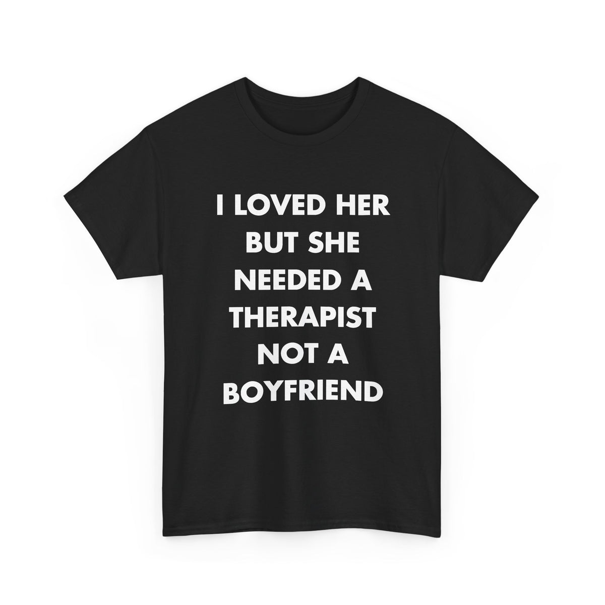 Black T-shirt with I LOVED HER BUT SHE NEEDED A THERAPIST NOT A BOYFRIEND front print