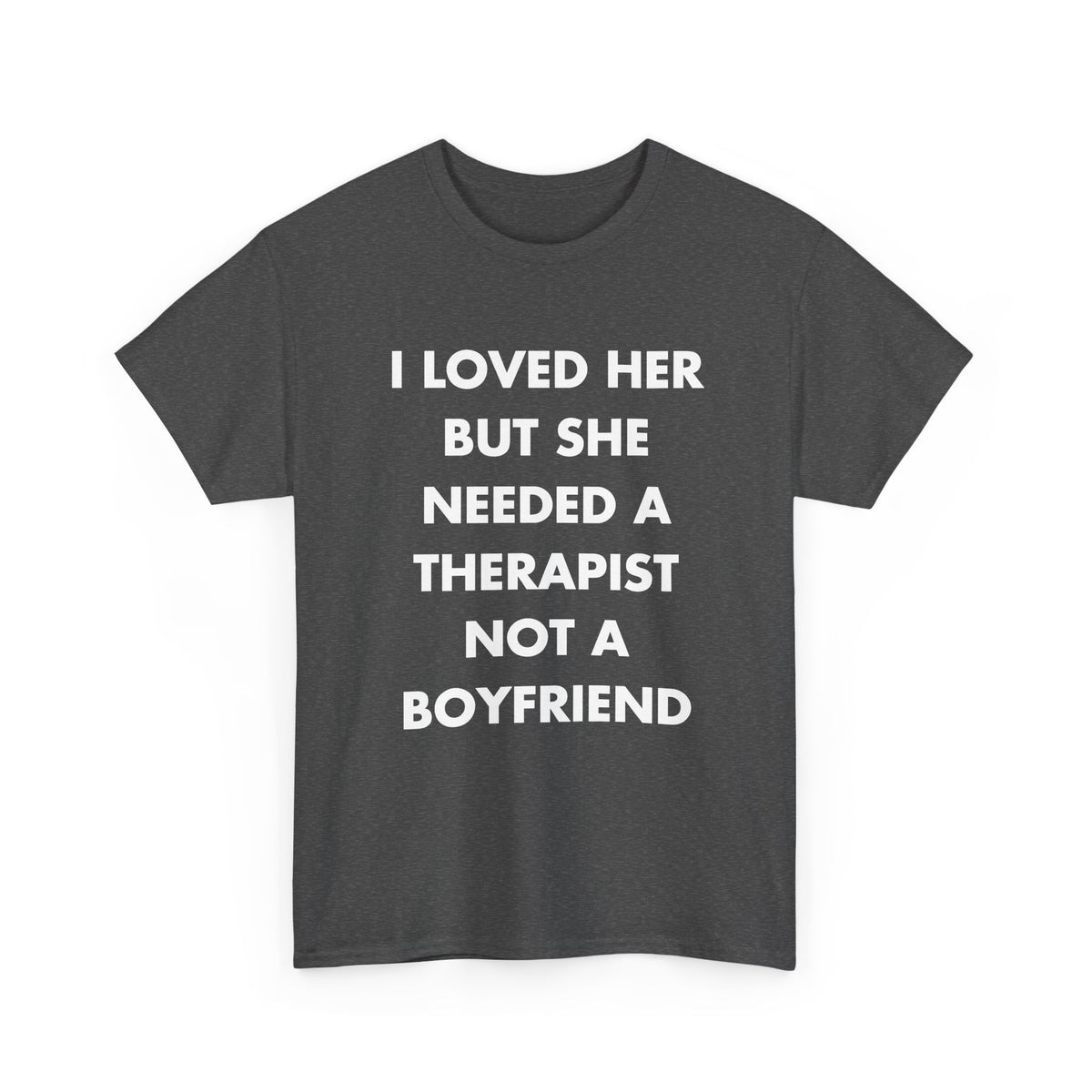 Dark Heather T-shirt with I LOVED HER BUT SHE NEEDED A THERAPIST NOT A BOYFRIEND front print